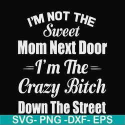 i'm not the sweet mom next door i'm the crazy bitch down the street svg, png, dxf, eps file fn00076