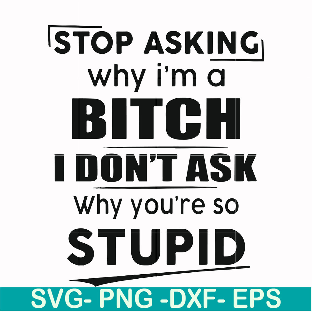 FN00078-Stop asking why I'm a bitch I don't ask why you're so stupid svg, png, dxf, eps file FN00078.jpg
