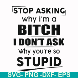 stop asking why i'm a bitch i don't ask why you're so stupid svg, png, dxf, eps file fn00078