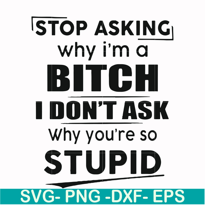 FN00078-Stop asking why I'm a bitch I don't ask why you're so stupid svg, png, dxf, eps file FN00078.jpg