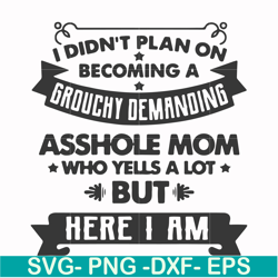 i didn't plan on becoming a grouchy demanding asshole mom who yells a lot but here i am svg, png, dxf, eps file fn000819