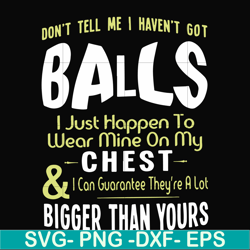 don't tell me i haven't got balls i just happen to wear mine on my chest i can guarantee they're a lot bigger than yours