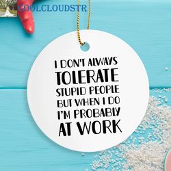 coworker christmas ornaments, i don't always tolerate stupid people but when do i'm probably at work, gift for coworker