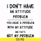 TD31072012-I dont have an attitude problem you have a problem with my attitude and thats not my problem svg, png, dxf, eps digital file TD31072012.jpg