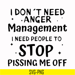 i dont need anger management i need people to stop pissing me off svg, png, dxf, eps digital file td126