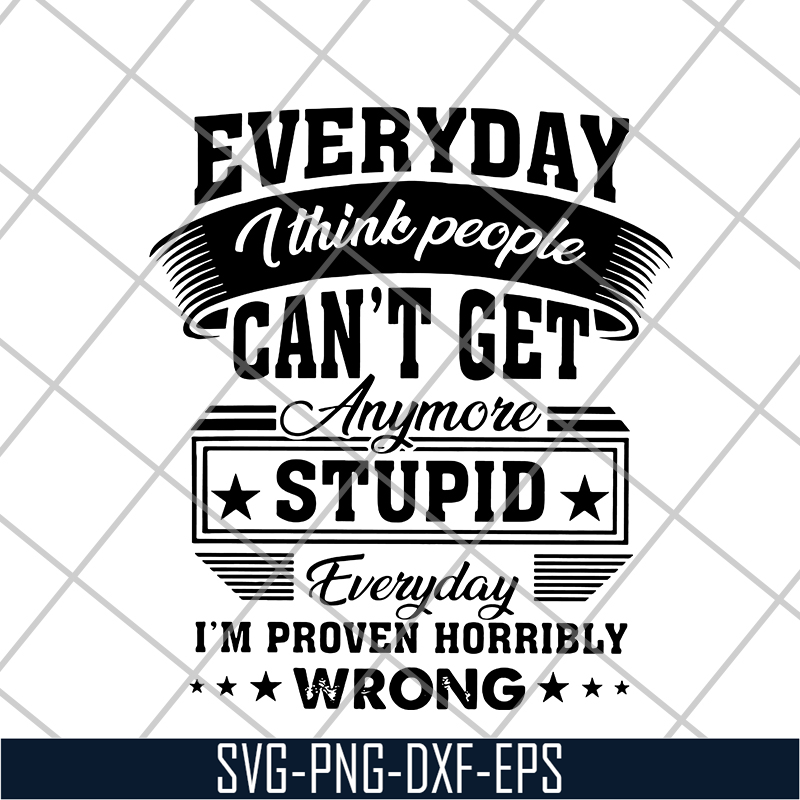 FN18062105-Everyday I think people can’t get anymore stupid svg, png, dxf, eps digital file FN18062105.jpg