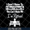 FN18062121-I Don’t Have To I Don’t Want To You Can’t Make Me I’m Retired svg, png, dxf, eps digital file FN18062121.jpg