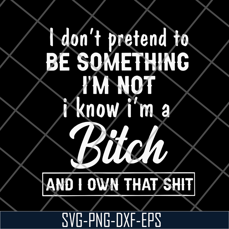 FN18062122-I Don't Pretend To Be Something i'm not i know i'm a bitch and i own that shit svg, png, dxf, eps digital file FN18062122.jpg