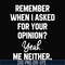 NCRM0145-Remember when i asked for your opinion yeah me neither svg, png, dxf, eps digital file NCRM0145.jpg