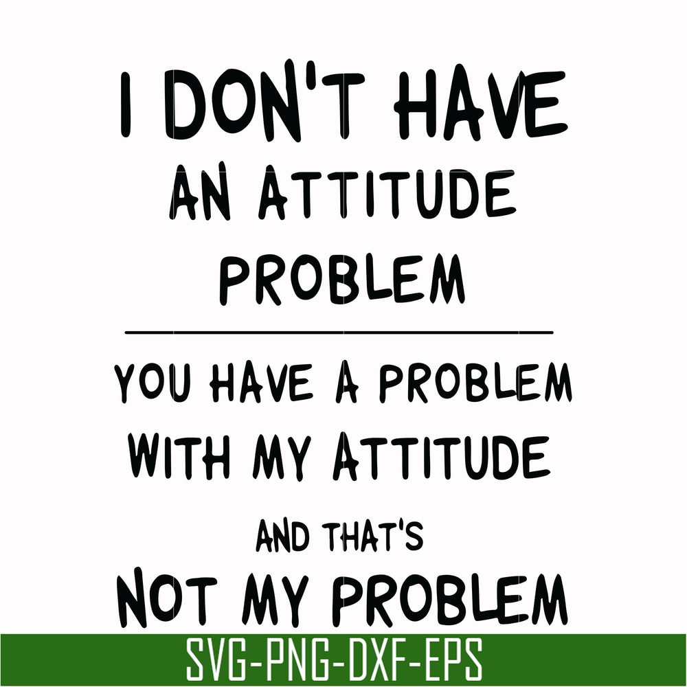 TD31072012-I dont have an attitude problem you have a problem with my attitude and thats not my problem svg, png, dxf, eps digital file TD31072012.jpg