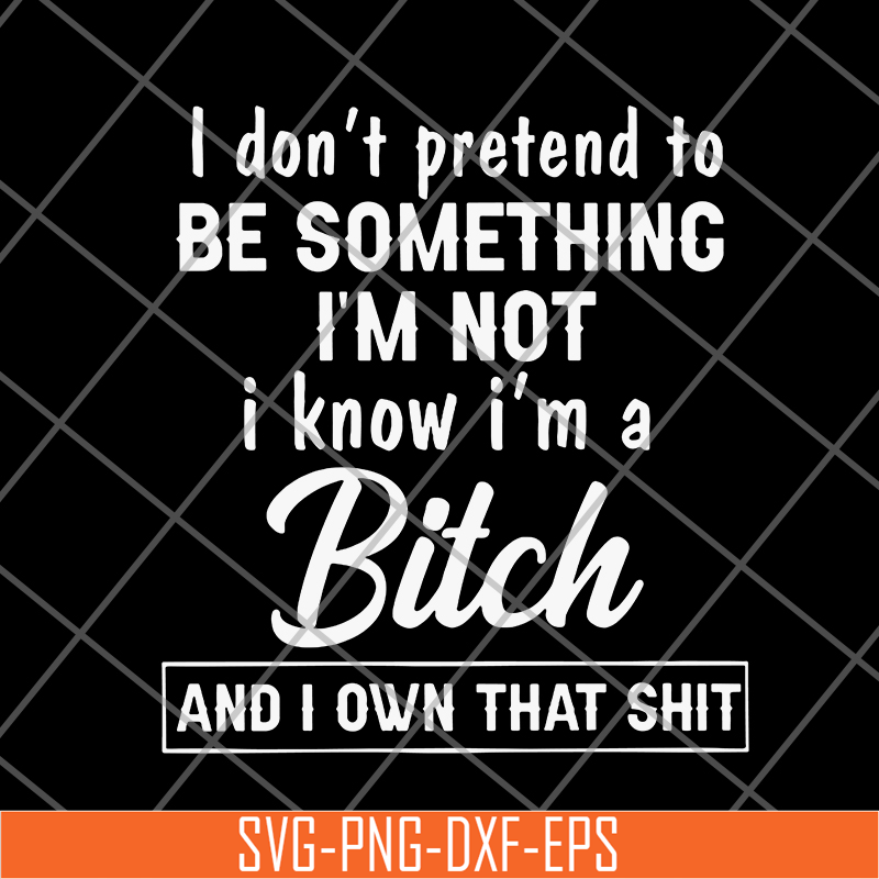 FN18062122-I Don't Pretend To Be Something i'm not i know i'm a bitch and i own that shit svg, png, dxf, eps digital file FN18062122.jpg