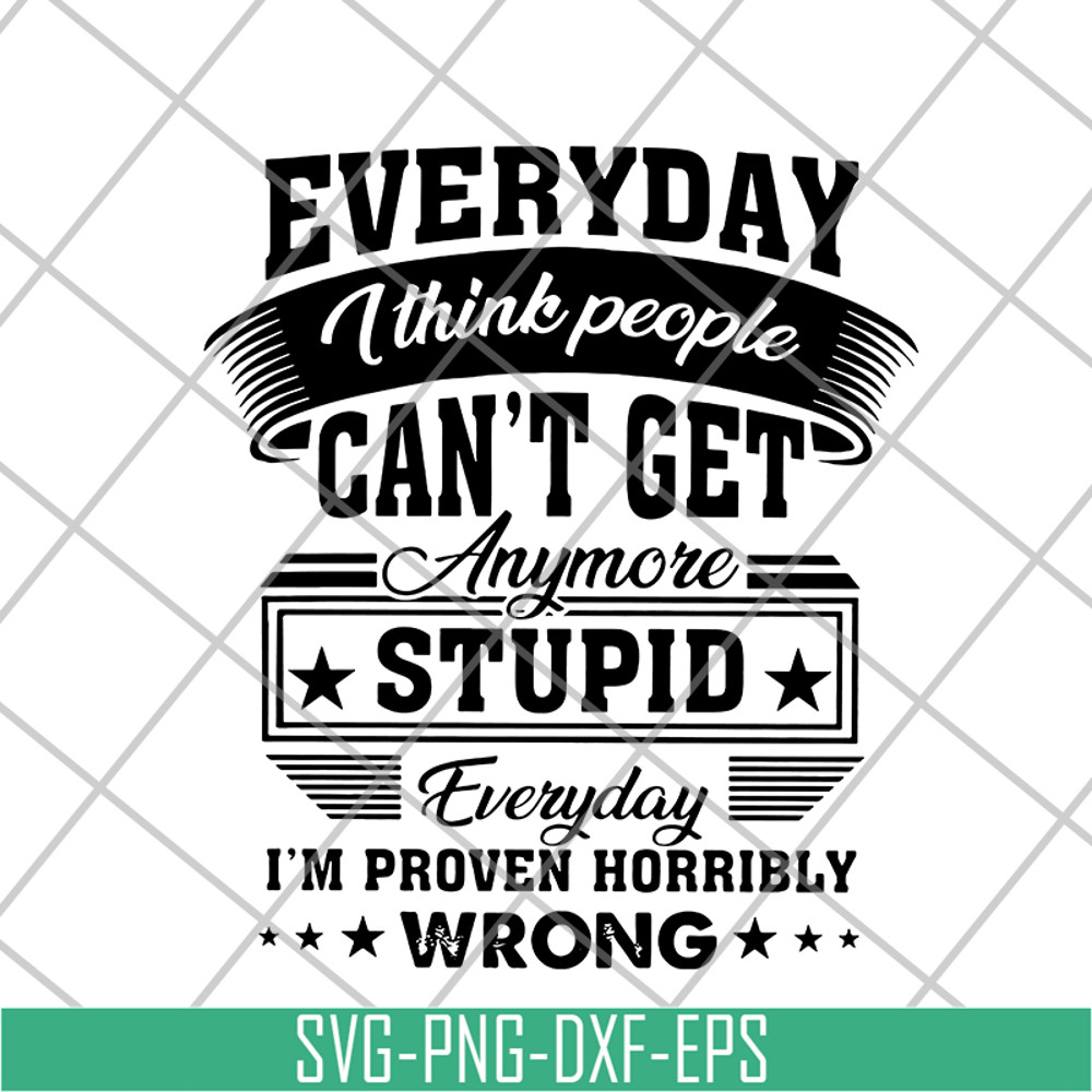 FN18062105-Everyday I think people can’t get anymore stupid svg, png, dxf, eps digital file FN18062105.jpg