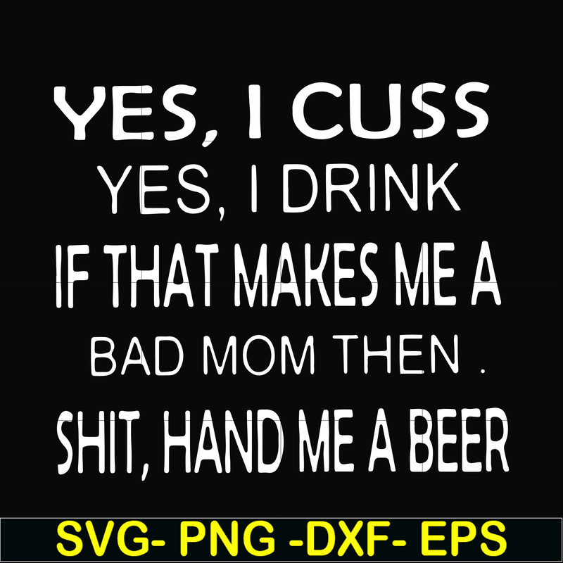 FN000364-Yes I cuss yes I drink if that makes me a bad mom then shit hand me a beer svg, png, dxf, eps file FN000364.jpg
