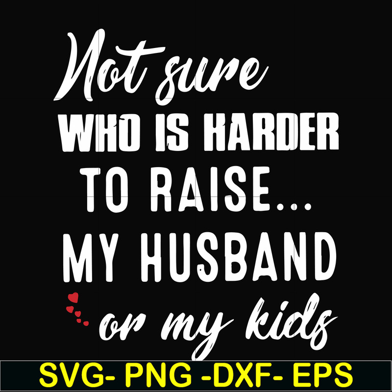 FN000381-Not sure who is harder to raise my husband or my kids svg, png, dxf, eps file FN000381.jpg