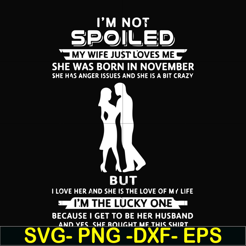 FN000477-I'm not spoiled my wife just loves me she was born in November she has anger issues and she is a bit crazy but I'm the lucky one svg, png, dxf, eps fil