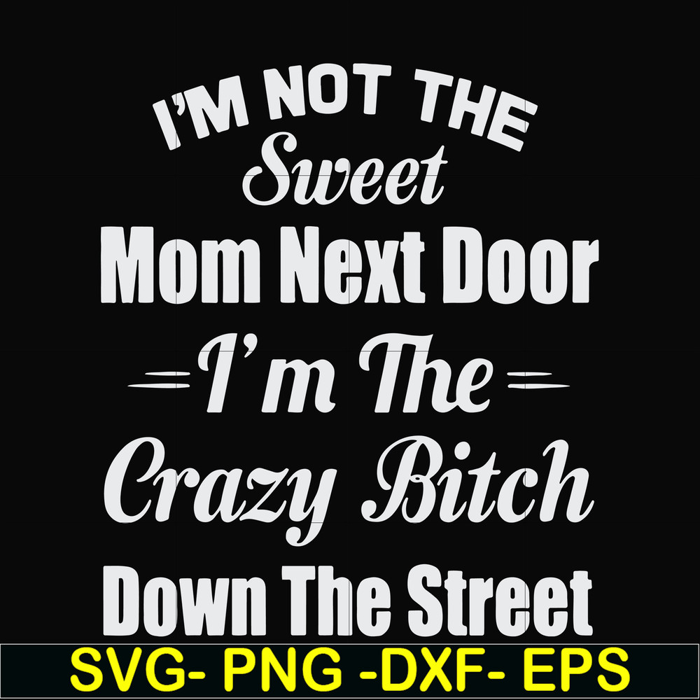 FN00076-I'm not the sweet mom next door I'm the crazy bitch down the street svg, png, dxf, eps file FN00076.jpg