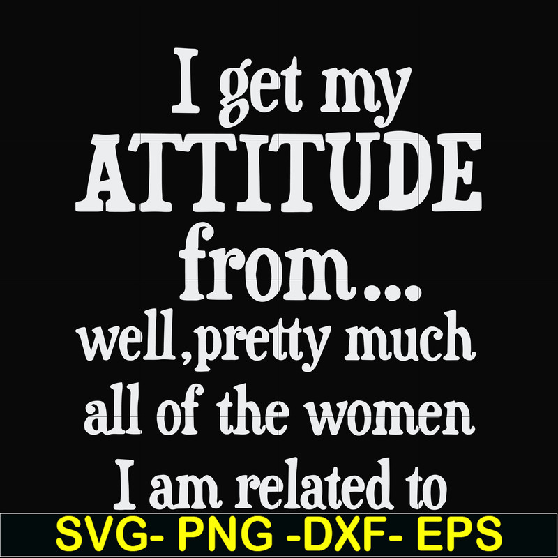 FN00077-I get my attitude from well pretty much all of the women I am related to svg, png, dxf, eps file FN00077.jpg
