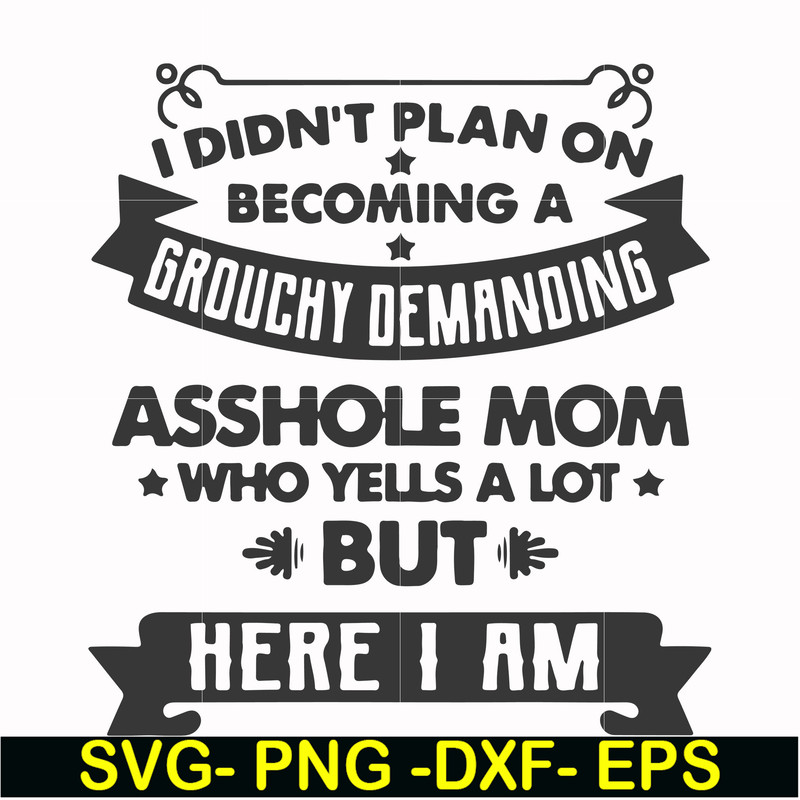 FN000819-I didn't plan on becoming a grouchy demanding asshole mom who yells a lot but here I am svg, png, dxf, eps file FN000819.jpg
