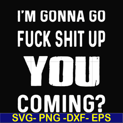 i'm going go fuck shit up you coming svg, png, dxf, eps file fn000237