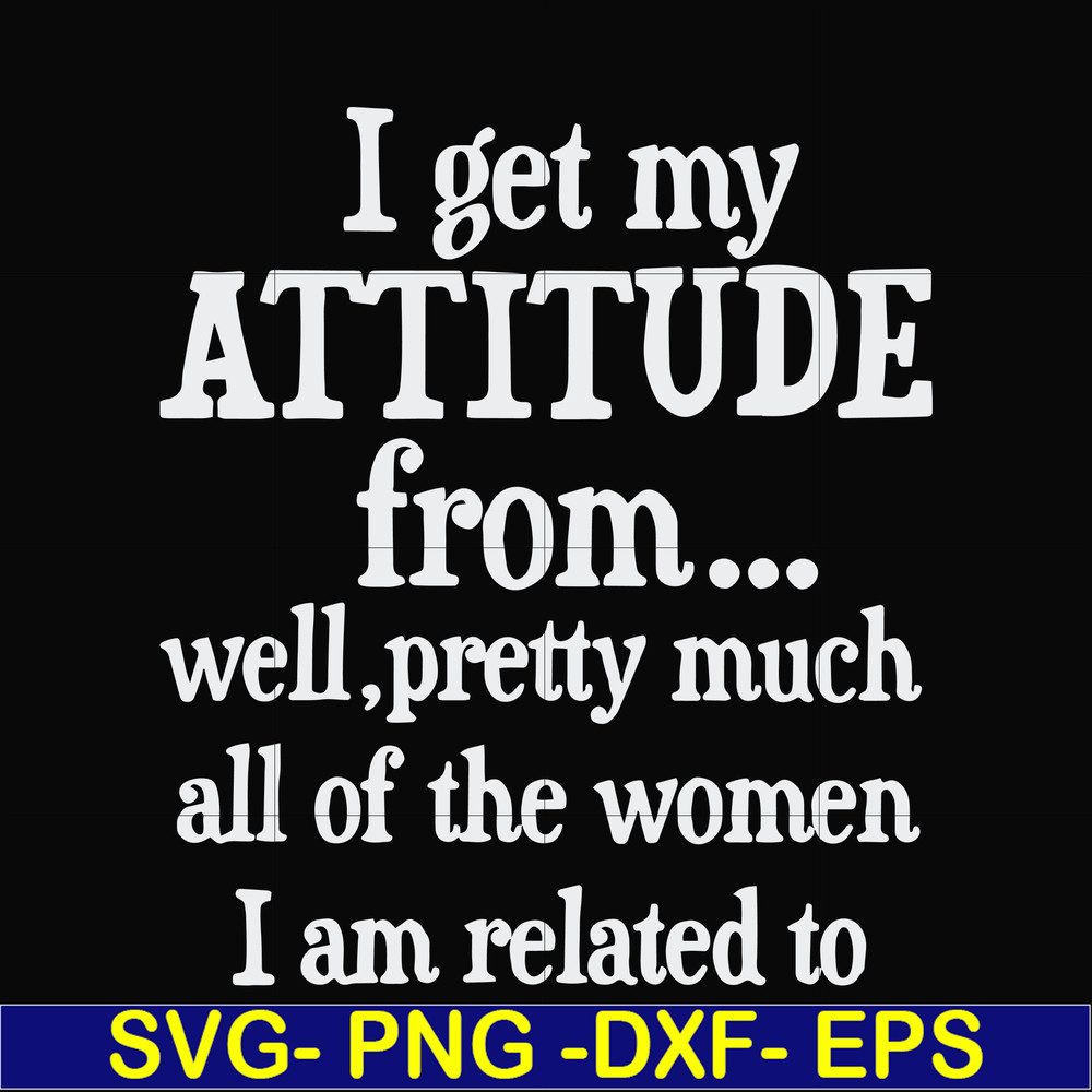 FN000277-I get my attitude from well pretty much all of the women I am related to svg, png, dxf, eps file FN000277.jpg