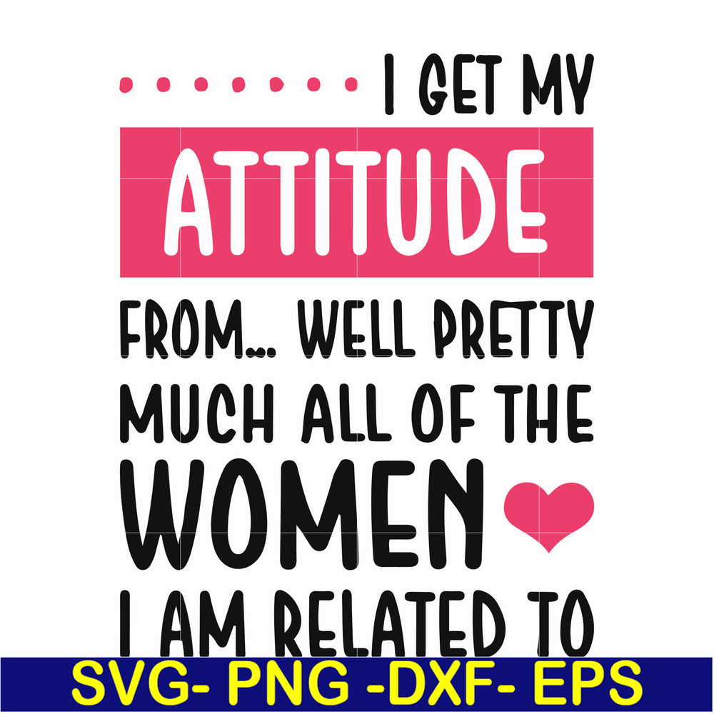 FN000278-I get my attitude from well pretty much all of the women I am related to svg, png, dxf, eps file FN000278.jpg