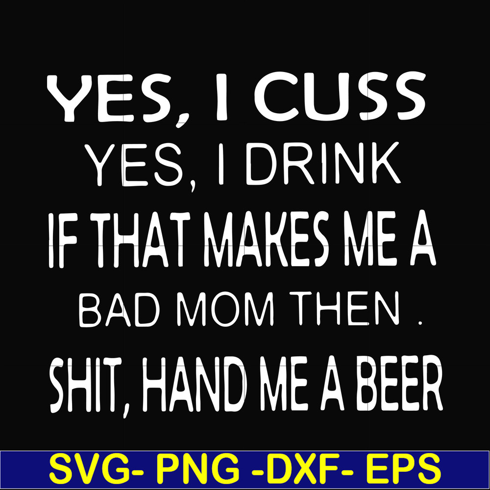 FN000364-Yes I cuss yes I drink if that makes me a bad mom then shit hand me a beer svg, png, dxf, eps file FN000364.jpg