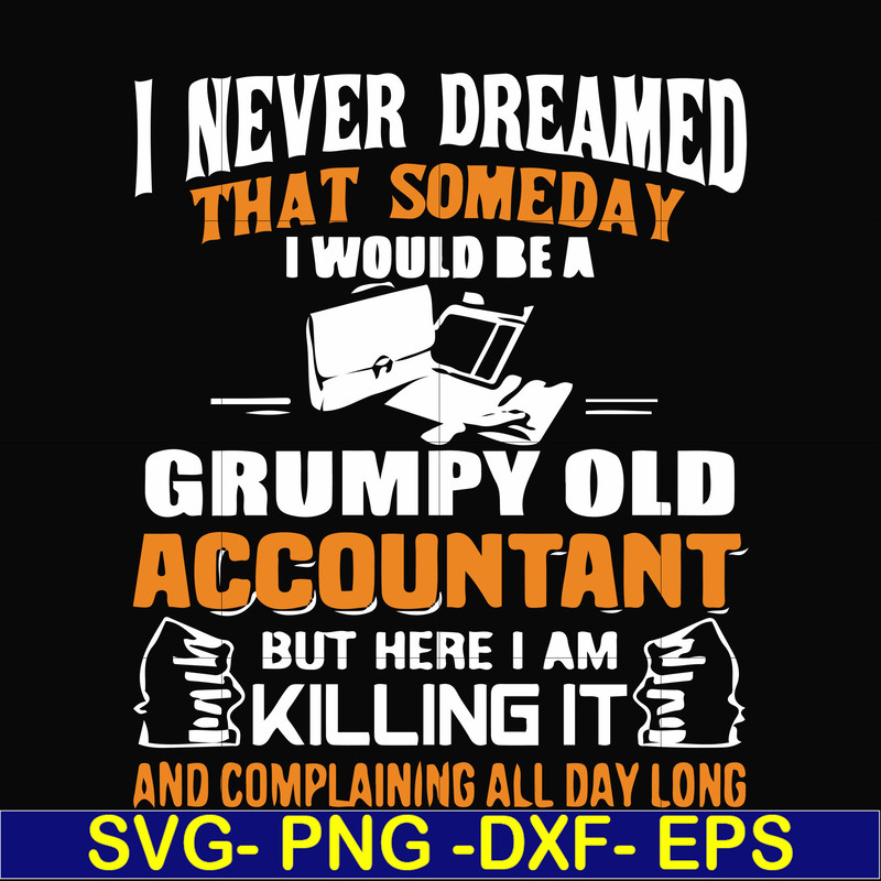 FN000445-I never dreamed that someday I'd be a grumpy old accountant but here I am killing it and complaining all day long svg, png, dxf, eps file FN000445.jpg