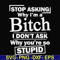 FN000463-Stop asking why I'm a bitch I don't ask why you're so stupid svg, png, dxf, eps file FN000463.jpg