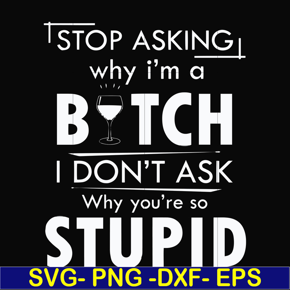 FN000464-Stop asking why I'm a bitch I don't ask why you're so stupid svg, png, dxf, eps file FN000464.jpg