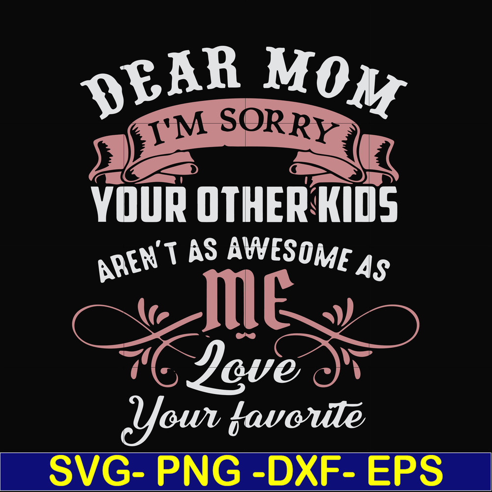 FN000632-Dear Mom I'm sorry your other kids aren't as awesome as me Love your favorite svg, png, dxf, eps file FN000632.jpg