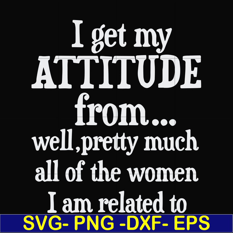 FN00077-I get my attitude from well pretty much all of the women I am related to svg, png, dxf, eps file FN00077.jpg