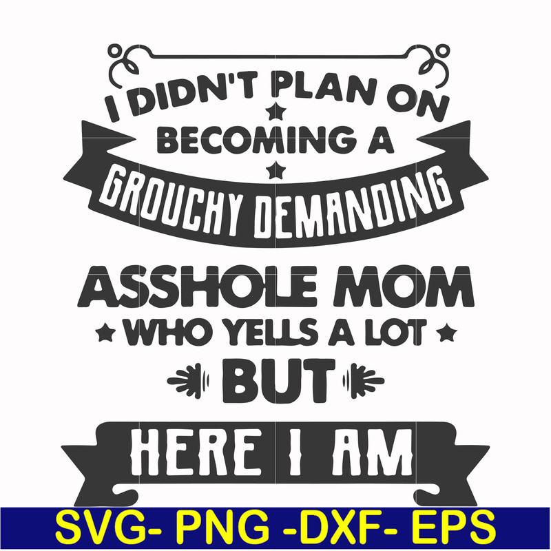 FN000819-I didn't plan on becoming a grouchy demanding asshole mom who yells a lot but here I am svg, png, dxf, eps file FN000819.jpg