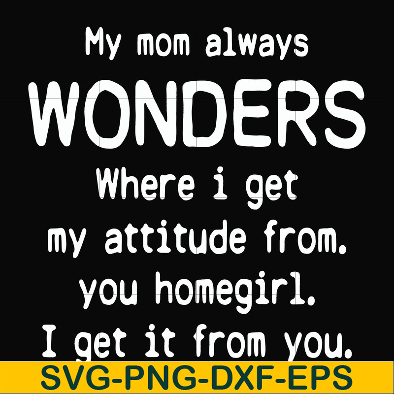 FN000329-My mom always wonders where I get my attitude from you homegirl i get it from you svg, png, dxf, eps file FN000329.jpg