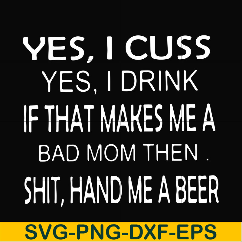 FN000364-Yes I cuss yes I drink if that makes me a bad mom then shit hand me a beer svg, png, dxf, eps file FN000364.jpg