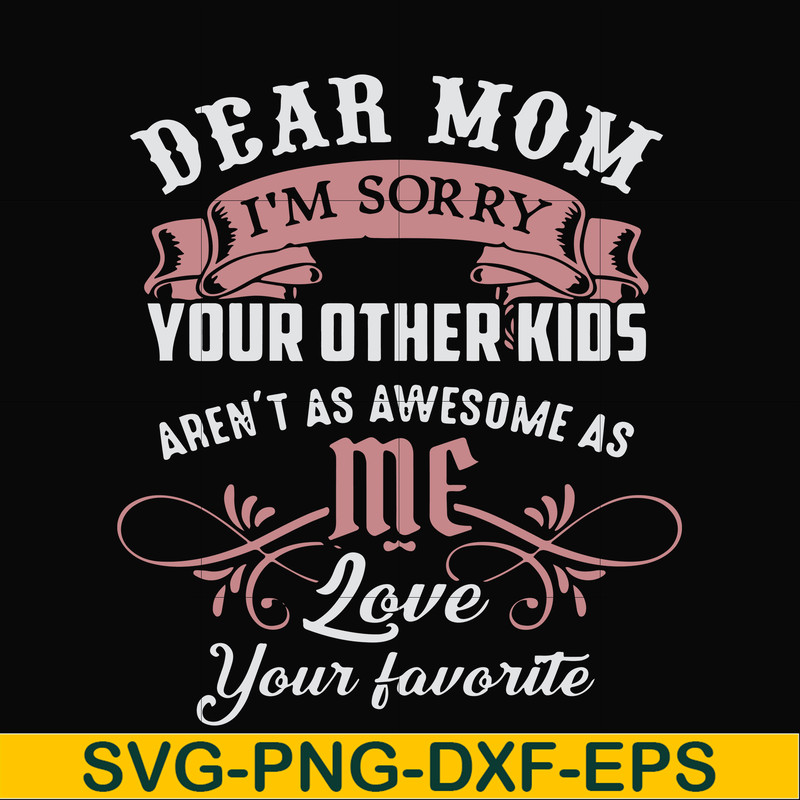FN000632-Dear Mom I'm sorry your other kids aren't as awesome as me Love your favorite svg, png, dxf, eps file FN000632.jpg