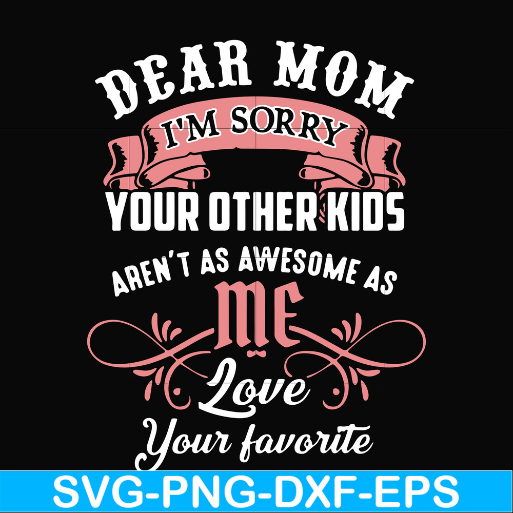 FN000109-Dear Mom I'm sorry your other kids aren't as awesome as me love your favorite svg, png, dxf, eps file FN000109.jpg