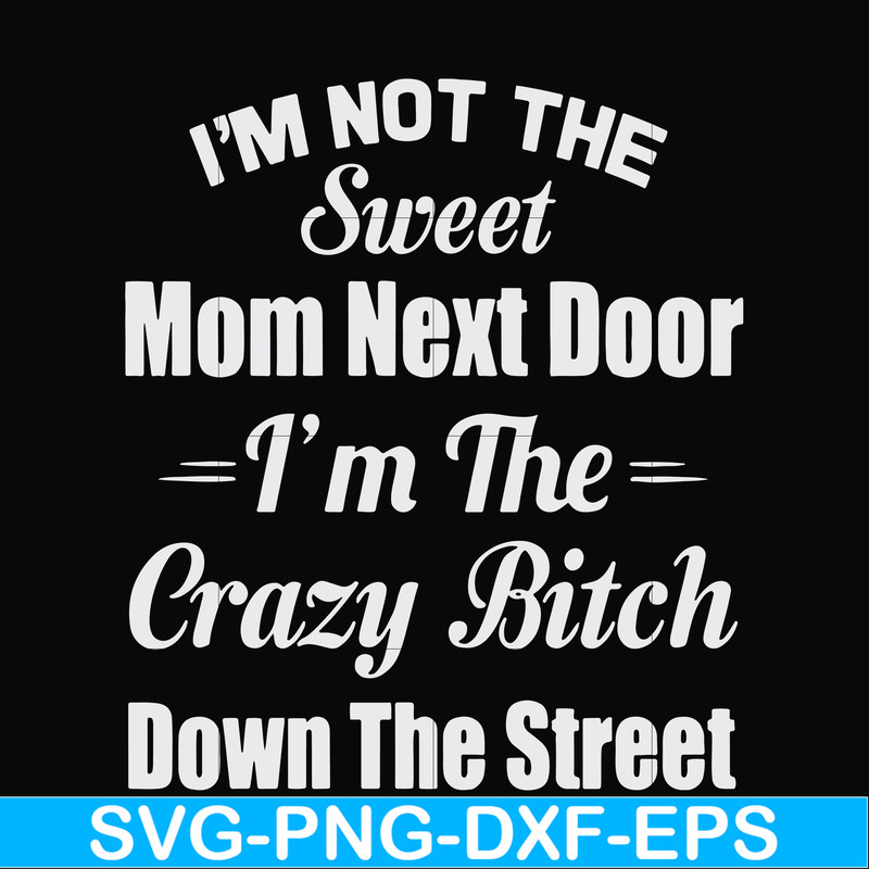 FN00076-I'm not the sweet mom next door I'm the crazy bitch down the street svg, png, dxf, eps file FN00076.jpg