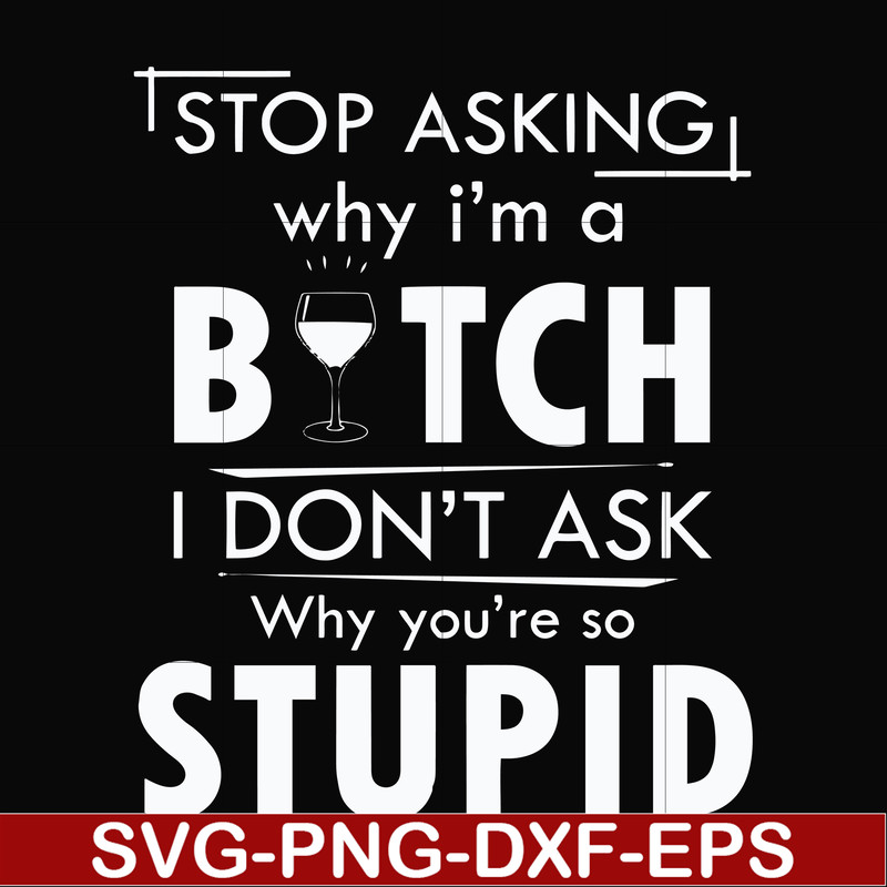 FN000464-Stop asking why I'm a bitch I don't ask why you're so stupid svg, png, dxf, eps file FN000464.jpg