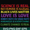 OTH0017-Science is real! Black lives matter! No human is illegal! Love is love! Women's rights are human rights! Kindness is everything! svg, png, dxf, eps digi