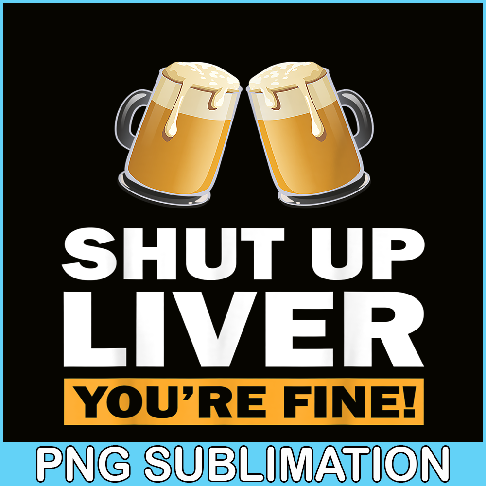 BEER28102370-Shut Up Liver You Are Fine PNG Funny Witty Saying Beer Drinkers PNG Beer Lover PNG.png