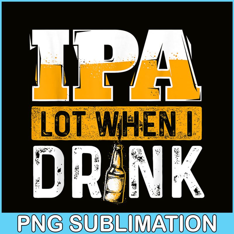 BEER28102348-IPA Lot When I Drink PNG Funny Beer Lover Gift PNG Beer Party PNG.png