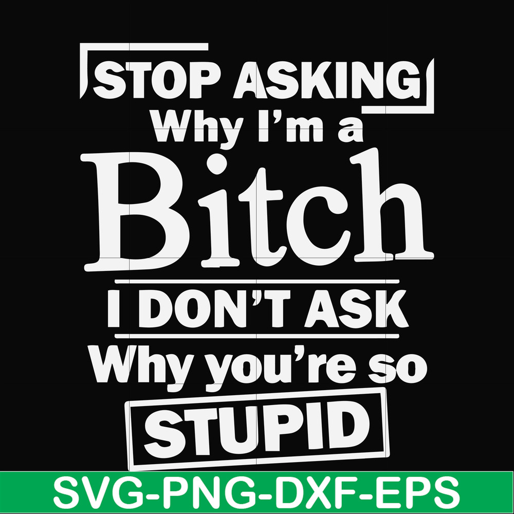 FN000463-Stop asking why I'm a bitch I don't ask why you're so stupid svg, png, dxf, eps file FN000463.jpg