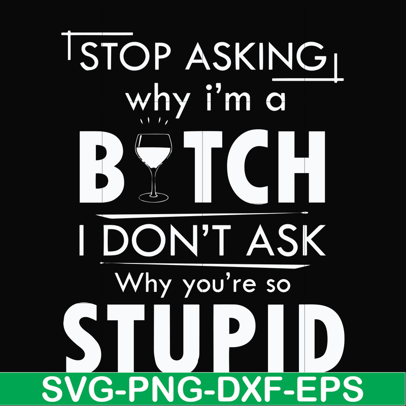 FN000464-Stop asking why I'm a bitch I don't ask why you're so stupid svg, png, dxf, eps file FN000464.jpg