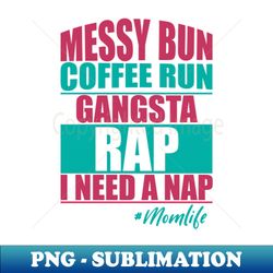 messy bun coffee run gangsta rap i need a nap - png transparent sublimation file - bold & eye-catching
