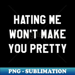 hating me won't make you pretty funny saying jealousy - creative sublimation png download - perfect for sublimation art