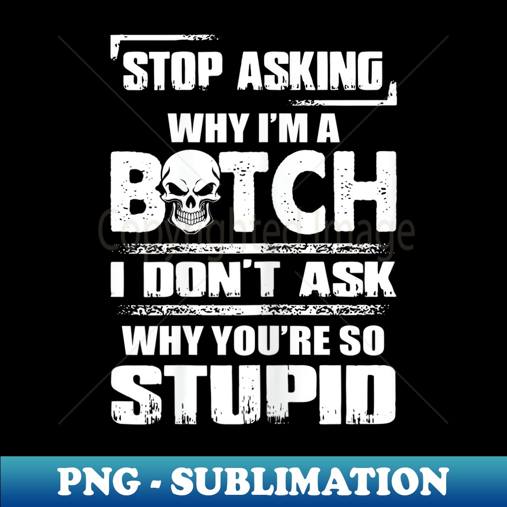 GF-24114_s Stop Asking Why I'm A Bitch I Don't Ask Why You're So Stupid 0477.jpg