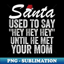 until he met your mom funny santa used to say hey hey hey - exclusive png sublimation download - unlock vibrant sublimation designs