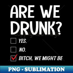 are we drunk yes. no. bitch, we might be apparel - premium png sublimation file - bold & eye-catching