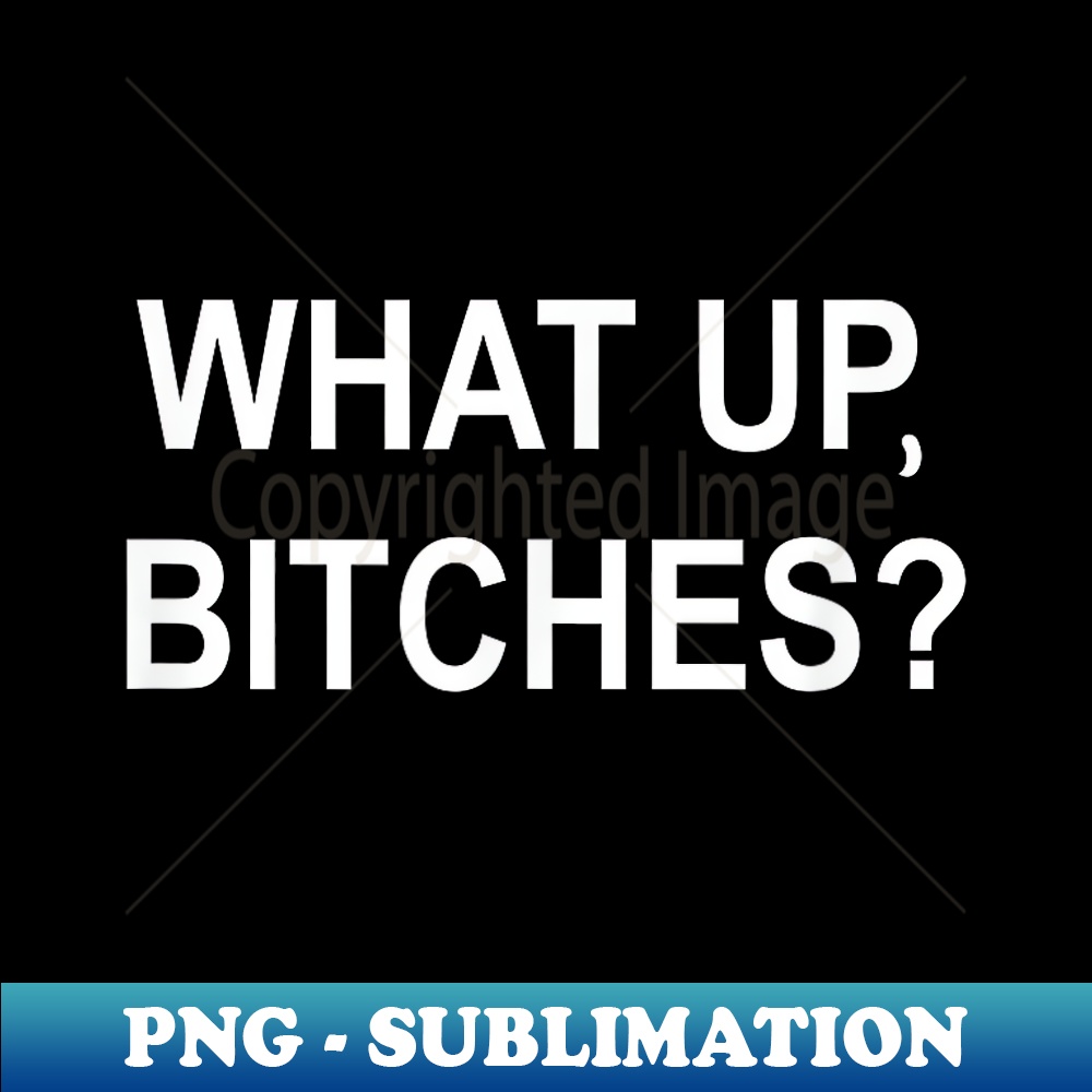 GN-30409_What Up Bitches, Sarcastic, Funny, Joke, Family 0671.jpg