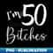 GY-15221_Im 50 Bitches Funny s for 50th Birthday 50 Years Old Age 0322.jpg